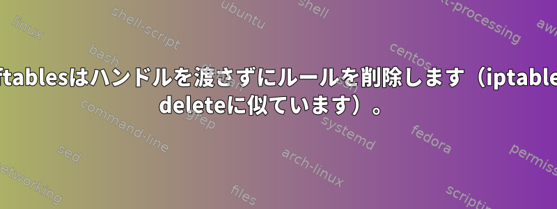 nftablesはハンドルを渡さずにルールを削除します（iptables deleteに似ています）。