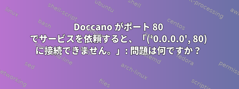 Doccano がポート 80 でサービスを依頼すると、「('0.0.0.0', 80) に接続できません。」: 問題は何ですか？