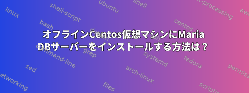 オフラインCentos仮想マシンにMaria DBサーバーをインストールする方法は？