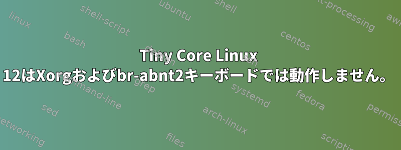 Tiny Core Linux 12はXorgおよびbr-abnt2キーボードでは動作しません。