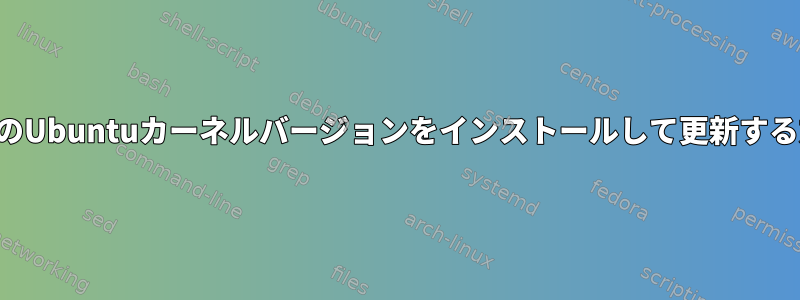 特定のUbuntuカーネルバージョンをインストールして更新する方法