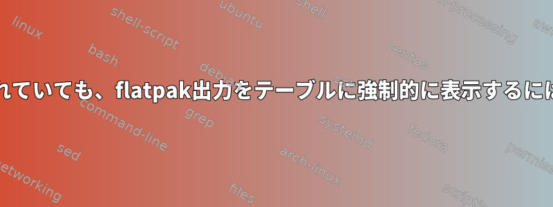 stdoutがパイプで接続されていても、flatpak出力をテーブルに強制的に表示するにはどうすればよいですか？