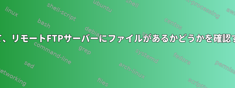 コマンドラインツールを使用して、リモートFTPサーバーにファイルがあるかどうかを確認するにはどうすればよいですか？