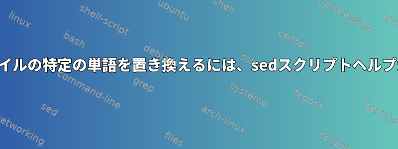 テキストファイルの特定の単語を置き換えるには、sedスクリプトヘルプが必要です。