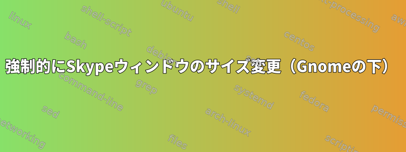 強制的にSkypeウィンドウのサイズ変更（Gnomeの下）