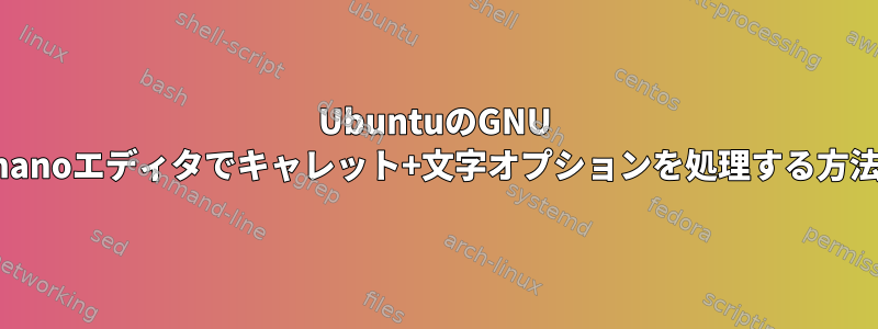 UbuntuのGNU nanoエディタでキャレット+文字オプションを処理する方法