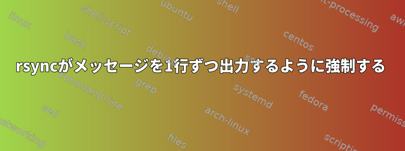 rsyncがメッセージを1行ずつ出力するように強制する