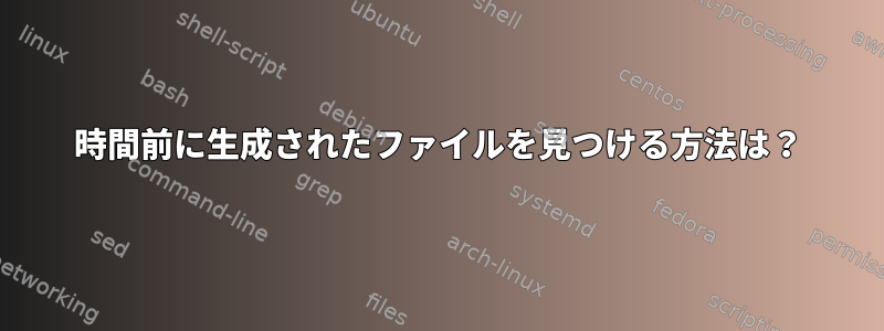 1時間前に生成されたファイルを見つける方法は？