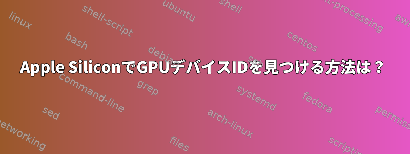 Apple SiliconでGPUデバイスIDを見つける方法は？