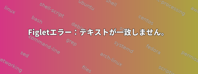 Figletエラー：テキストが一致しません。