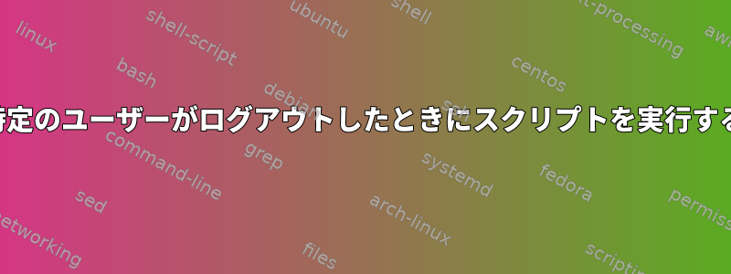 特定のユーザーがログアウトしたときにスクリプトを実行する