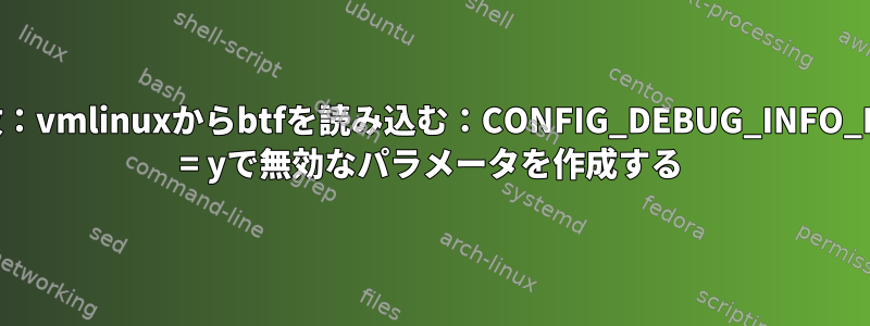 失敗：vmlinuxからbtfを読み込む：CONFIG_DEBUG_INFO_BTF = yで無効なパラメータを作成する