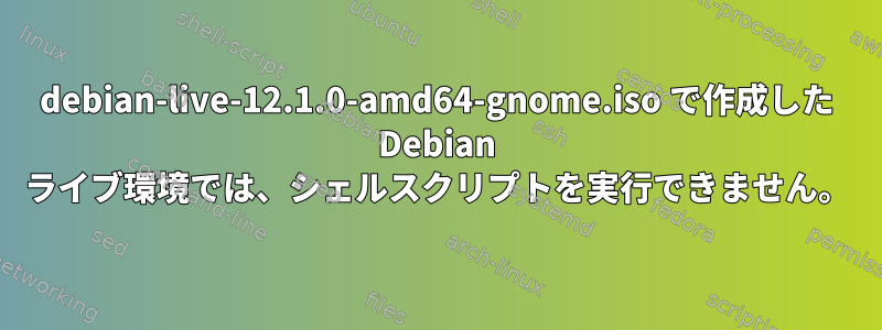 debian-live-12.1.0-amd64-gnome.iso で作成した Debian ライブ環境では、シェルスクリプトを実行できません。