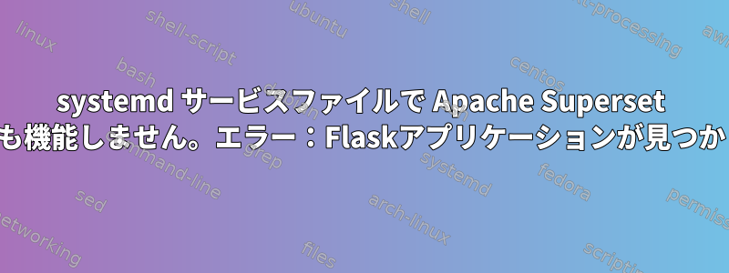 systemd サービスファイルで Apache Superset を実行しても機能しません。エラー：Flaskアプリケーションが見つかりません。