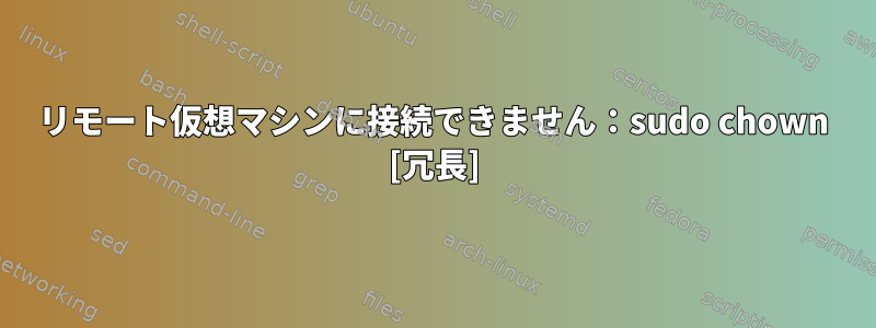 リモート仮想マシンに接続できません：sudo chown [冗長]