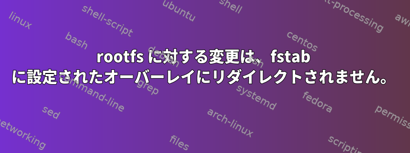 rootfs に対する変更は、fstab に設定されたオーバーレイにリダイレクトされません。