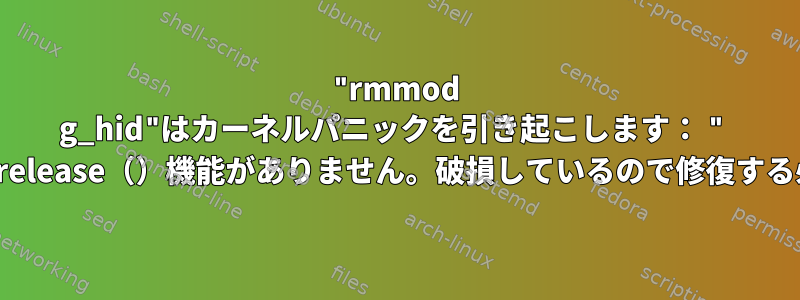 "rmmod g_hid"はカーネルパニックを引き起こします： " 'hidg.0'デバイスにrelease（）機能がありません。破損しているので修復する必要があります。」