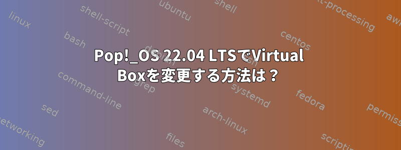 Pop!_OS 22.04 LTSでVirtual Boxを変更する方法は？