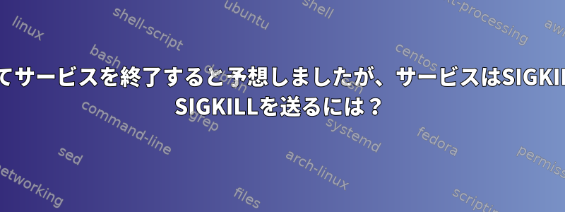 "sytemctlkilllogstash.service"を使用してサービスを終了すると予想しましたが、サービスはSIGKILLの代わりにSIGTERMを受け取りました。 SIGKILLを送るには？