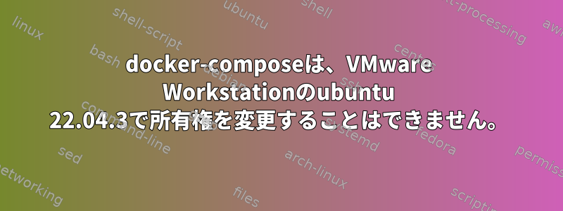 docker-composeは、VMware Workstationのubuntu 22.04.3で所有権を変更することはできません。