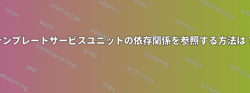 テンプレートサービスユニットの依存関係を参照する方法は？