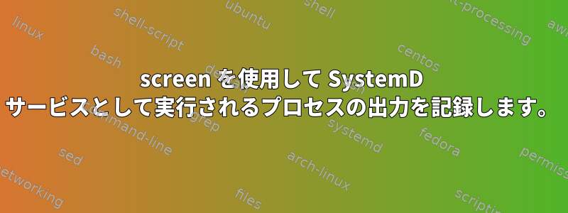 screen を使用して SystemD サービスとして実行されるプロセスの出力を記録します。