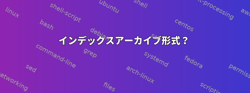 インデックスアーカイブ形式？