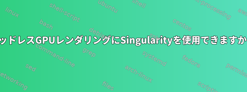 ヘッドレスGPUレンダリングにSingularityを使用できますか？