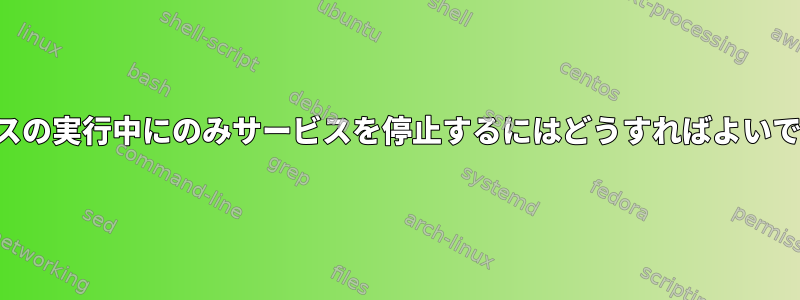 サービスの実行中にのみサービスを停止するにはどうすればよいですか？