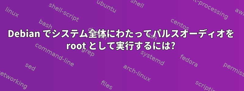 Debian でシステム全体にわたってパルスオーディオを root として実行するには?