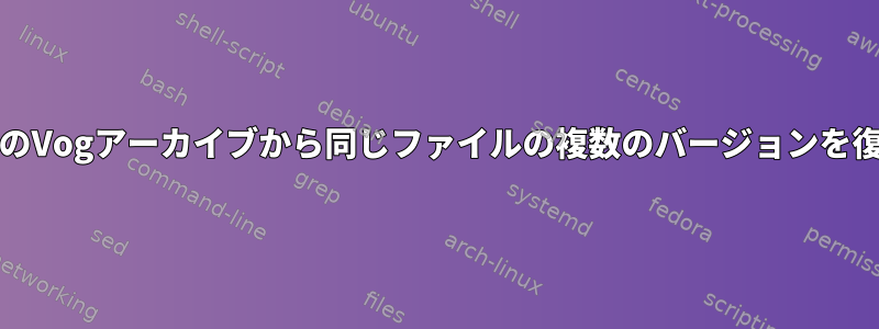 複数/すべてのVogアーカイブから同じファイルの複数のバージョンを復元する方法