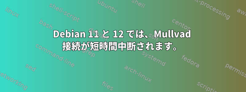 Debian 11 と 12 では、Mullvad 接続が短時間中断されます。