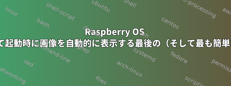 Raspberry OS Busterでfbiを使用して起動時に画像を自動的に表示する最後の（そして最も簡単な）方法は何ですか？