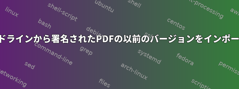 コマンドラインから署名されたPDFの以前のバージョンをインポートする