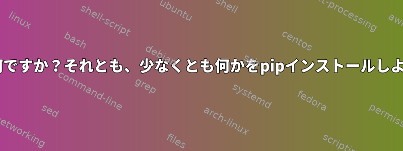 pipのインストールが消える原因は何ですか？それとも、少なくとも何かをpipインストールしようとしたときに見つかりませんか？