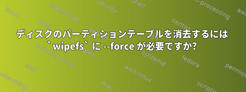 ディスクのパーティションテーブルを消去するには `wipefs` に --force が必要ですか?