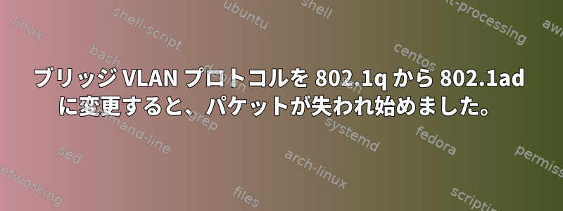 ブリッジ VLAN プロトコルを 802.1q から 802.1ad に変更すると、パケットが失われ始めました。