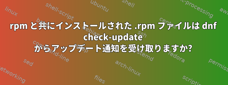 rpm と共にインストールされた .rpm ファイルは dnf check-update からアップデート通知を受け取りますか?