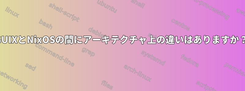 GUIXとNixOSの間にアーキテクチャ上の違いはありますか？