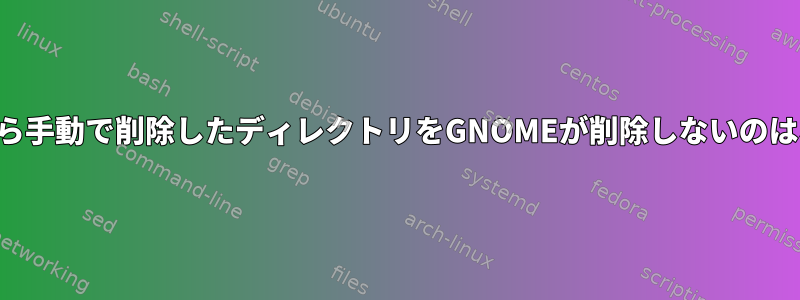 ターミナルから手動で削除したディレクトリをGNOMEが削除しないのはなぜですか？