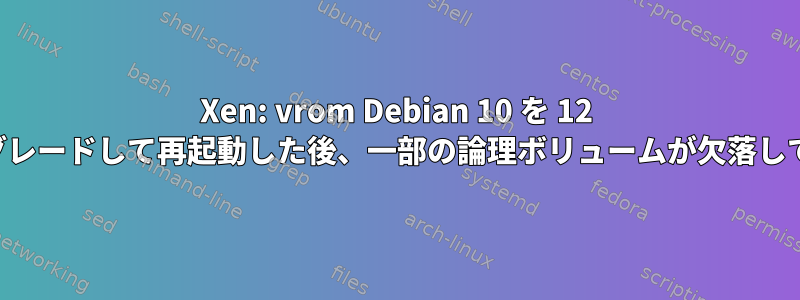 Xen: vrom Debian 10 を 12 にアップグレードして再起動した後、一部の論理ボリュームが欠落しています。