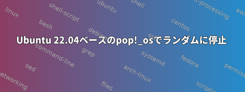 Ubuntu 22.04ベースのpop!_osでランダムに停止