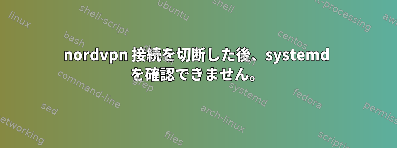 nordvpn 接続を切断した後、systemd を確認できません。