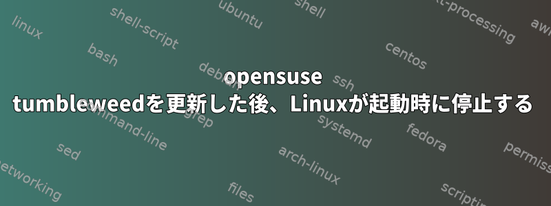 opensuse tumbleweedを更新した後、Linuxが起動時に停止する