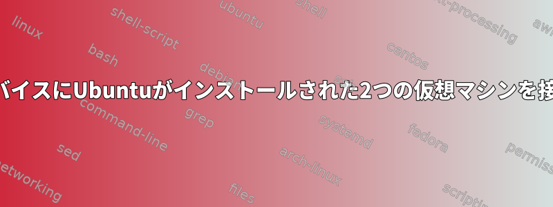 同じデバイスにUbuntuがインストールされた2つの仮想マシンを接続する