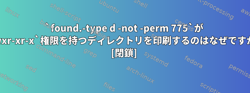 `found.-type d -not -perm 775`が `rwxr-xr-x`権限を持つディレクトリを印刷するのはなぜですか？ [閉鎖]