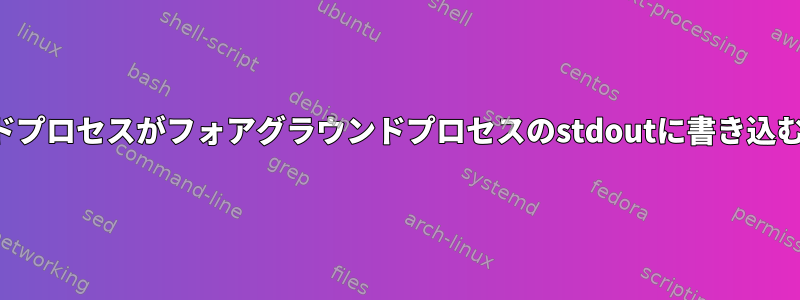 バックグラウンドプロセスがフォアグラウンドプロセスのstdoutに書き込むようにします。