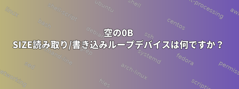 空の0B SIZE読み取り/書き込みループデバイスは何ですか？