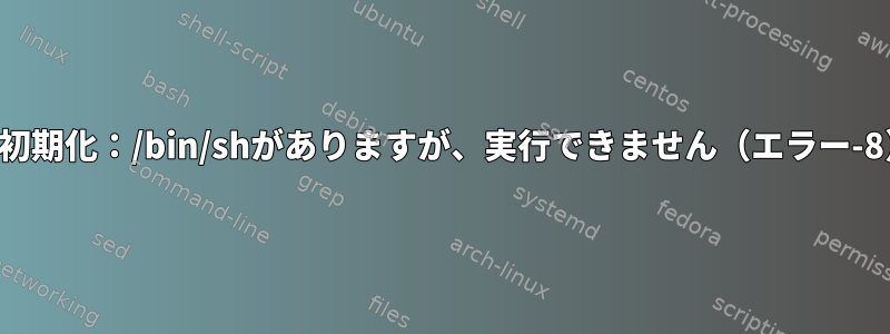 開始初期化：/bin/shがありますが、実行できません（エラー-8）。