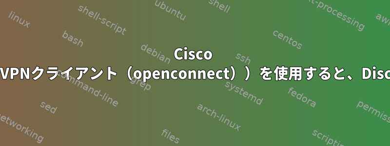 Cisco VPN（マルチプロトコルVPNクライアント（openconnect））を使用すると、Discord接続が失われます。